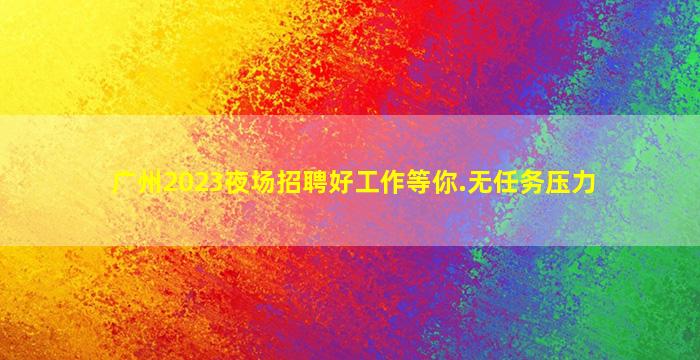 广州2023夜场招聘好工作等你.无任务压力